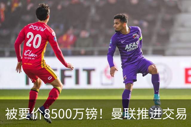 被要价8500万镑！曼联推进交易
